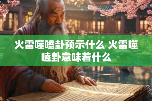 火雷噬嗑卦预示什么 火雷噬嗑卦意味着什么