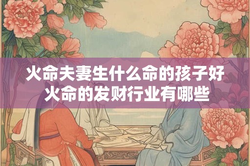 火命夫妻生什么命的孩子好 火命的发财行业有哪些