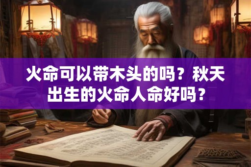 火命可以带木头的吗？秋天出生的火命人命好吗？