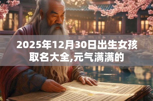 2025年12月30日出生女孩取名大全,元气满满的