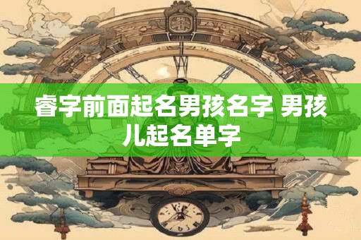 睿字前面起名男孩名字 男孩儿起名单字