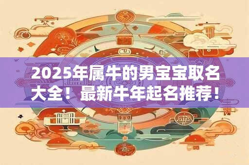 2025年属牛的男宝宝取名大全！最新牛年起名推荐！