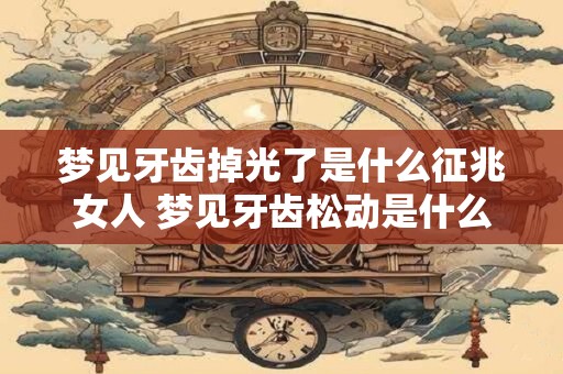 梦见牙齿掉光了是什么征兆女人 梦见牙齿松动是什么意思