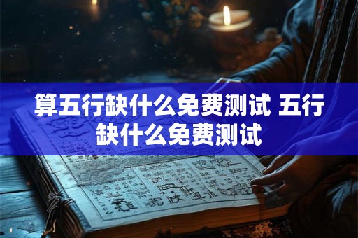 算五行缺什么免费测试 五行缺什么免费测试