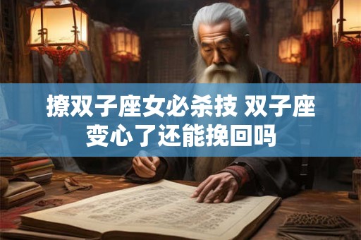 撩双子座女必杀技 双子座变心了还能挽回吗