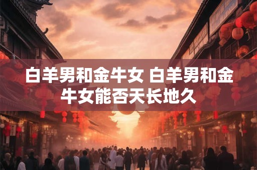 白羊男和金牛女 白羊男和金牛女能否天长地久