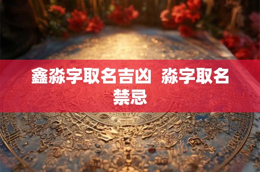 鑫淼字取名吉凶  淼字取名禁忌