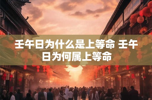 壬午日为什么是上等命 壬午日为何属上等命