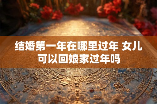 结婚第一年在哪里过年 女儿可以回娘家过年吗