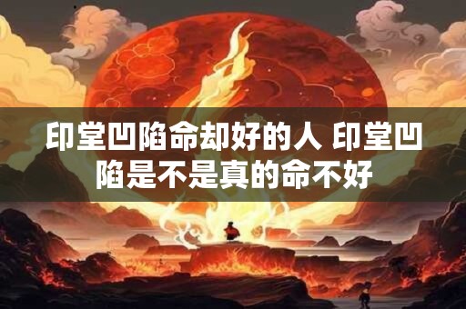 印堂凹陷命却好的人 印堂凹陷是不是真的命不好 印堂凹陷命却好的人 印堂凹陷是不是真的命不好