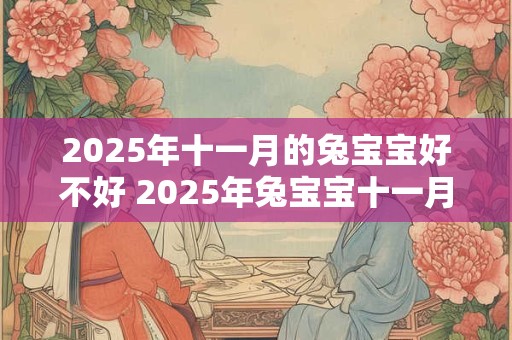 2025年十一月的兔宝宝好不好 2025年兔宝宝十一月出生可行吗 2025年十一月的兔宝宝好不好 2025年兔宝宝十一月出生可行吗