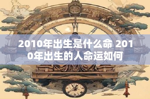 2010年出生是什么命 2010年出生的人命运如何