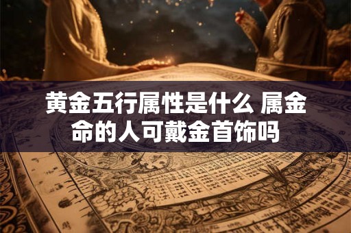 黄金五行属性是什么 属金命的人可戴金首饰吗