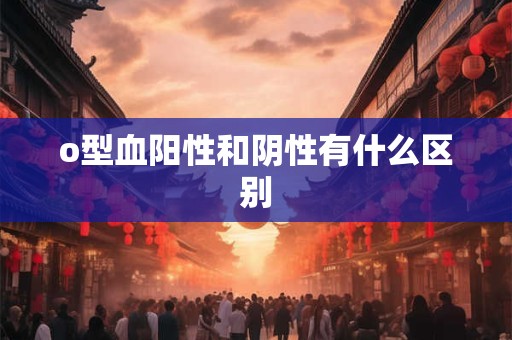 o型血阳性和阴性有什么区别