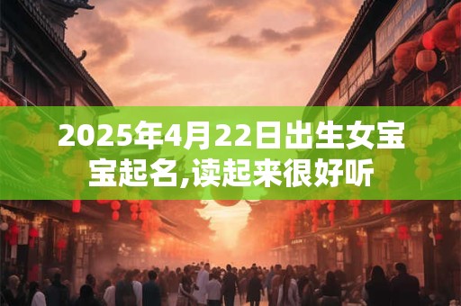 2025年4月22日出生女宝宝起名,读起来很好听
