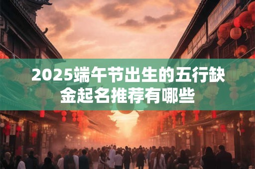 2025端午节出生的五行缺金起名推荐有哪些