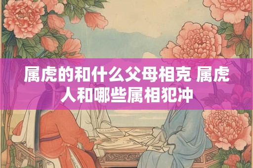 属虎的和什么父母相克 属虎人和哪些属相犯冲