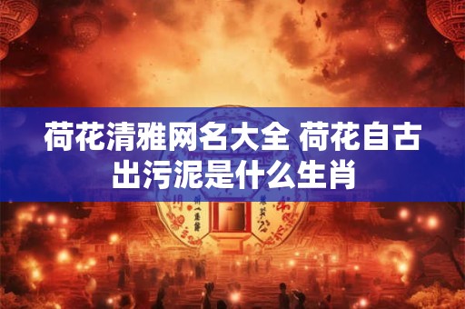 荷花清雅网名大全 荷花自古出污泥是什么生肖