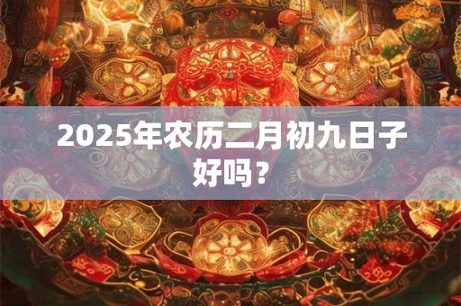 2025年农历二月初九日子好吗？