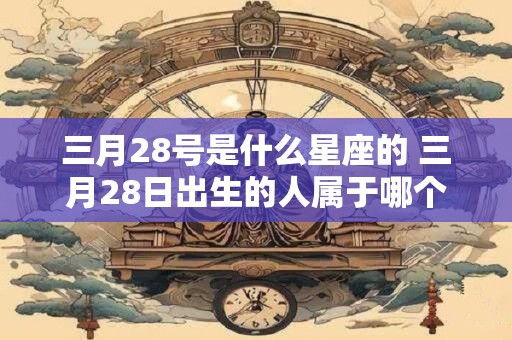 三月28号是什么星座的 三月28日出生的人属于哪个星座