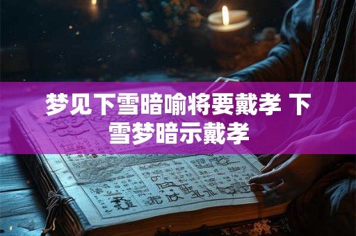 梦见下雪暗喻将要戴孝 下雪梦暗示戴孝