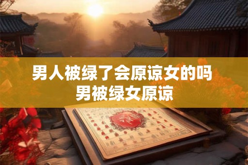 男人被绿了会原谅女的吗 男被绿女原谅