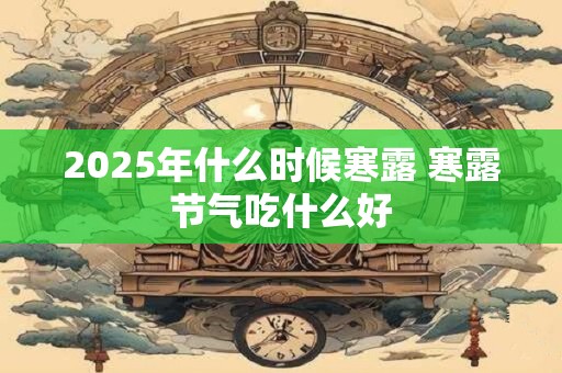 2025年什么时候寒露 寒露节气吃什么好 2025年什么时候寒露 寒露节气吃什么好