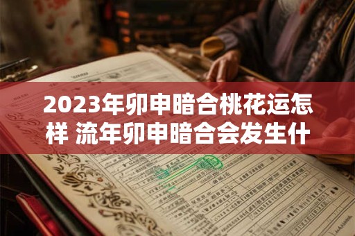 2023年卯申暗合桃花运怎样 流年卯申暗合会发生什么