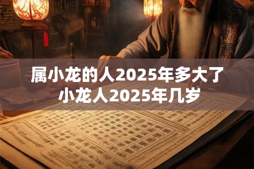 属小龙的人2025年多大了 小龙人2025年几岁