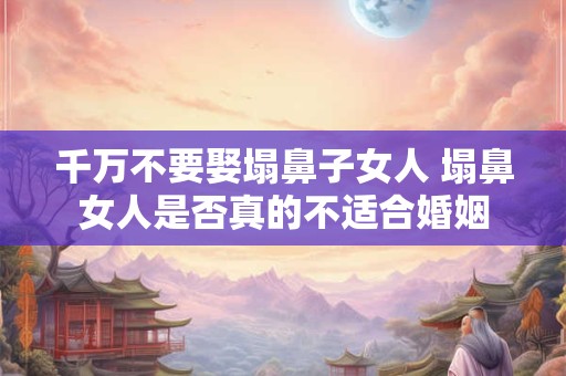 千万不要娶塌鼻子女人 塌鼻女人是否真的不适合婚姻