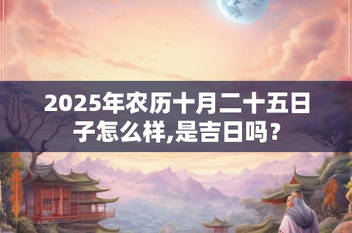 2025年农历十月二十五日子怎么样,是吉日吗？