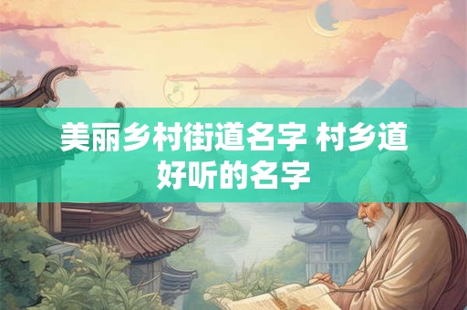 美丽乡村街道名字 村乡道好听的名字