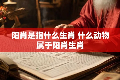 阳肖是指什么生肖 什么动物属于阳肖生肖 阳肖是指什么生肖 什么动物属于阳肖生肖