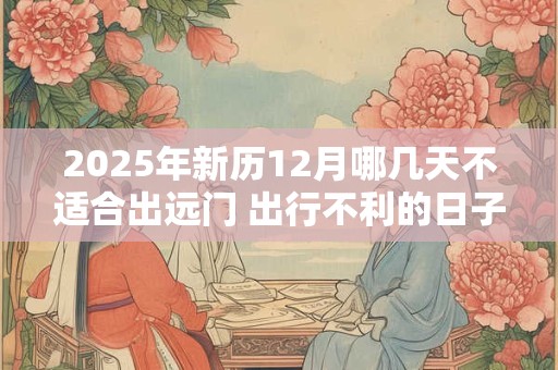 2025年新历12月哪几天不适合出远门 出行不利的日子