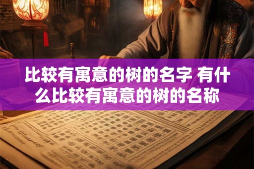 比较有寓意的树的名字 有什么比较有寓意的树的名称