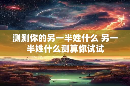 测测你的另一半姓什么 另一半姓什么测算你试试