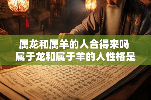 属龙和属羊的人合得来吗 属于龙和属于羊的人性格是否相容