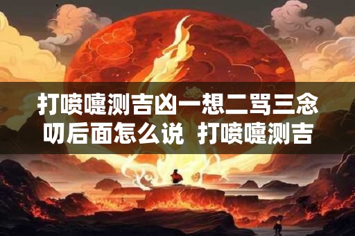 打喷嚏测吉凶一想二骂三念叨后面怎么说  打喷嚏测吉凶大全