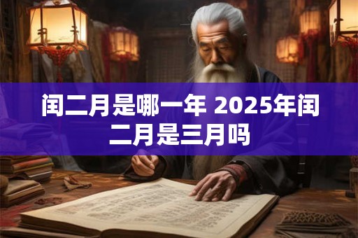 闰二月是哪一年 2025年闰二月是三月吗