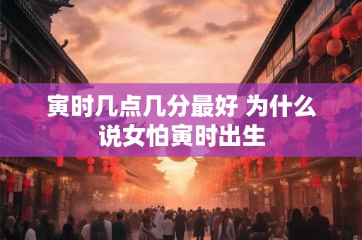 寅时几点几分最好 为什么说女怕寅时出生