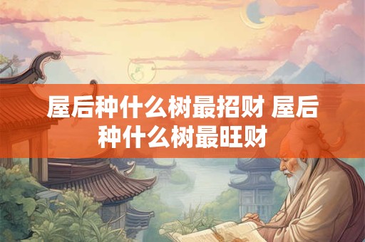 屋后种什么树最招财 屋后种什么树最旺财