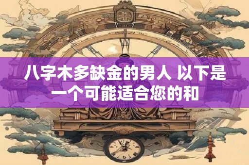 八字木多缺金的男人 以下是一个可能适合您的和 八字木多缺金的男人 以下是一个可能适合您的和