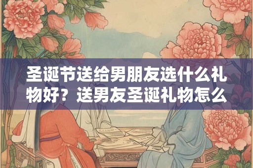 圣诞节送给男朋友选什么礼物好？送男友圣诞礼物怎么选？