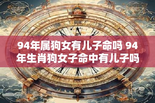 94年属狗女有儿子命吗 94年生肖狗女子命中有儿子吗