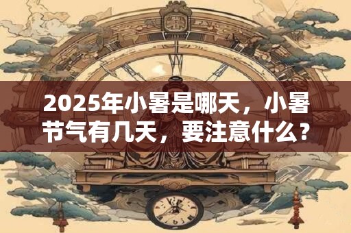 2025年小暑是哪天，小暑节气有几天，要注意什么？