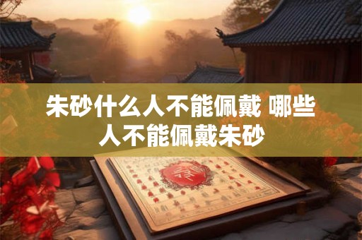 朱砂什么人不能佩戴 哪些人不能佩戴朱砂