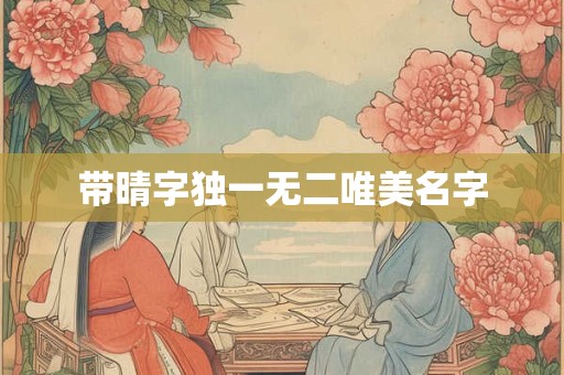 带晴字独一无二唯美名字 带晴字独一无二唯美名字