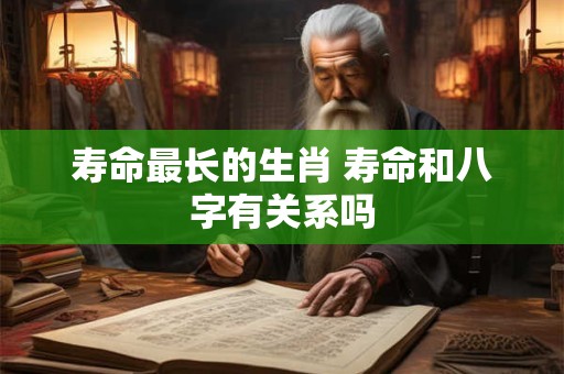 寿命最长的生肖 寿命和八字有关系吗