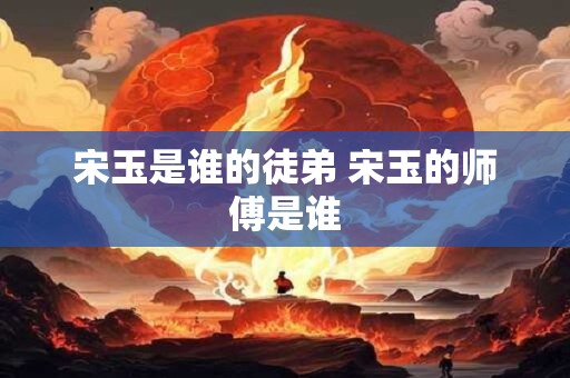 宋玉是谁的徒弟 宋玉的师傅是谁