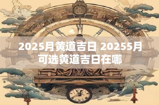 2025月黄道吉日 20255月可选黄道吉日在哪